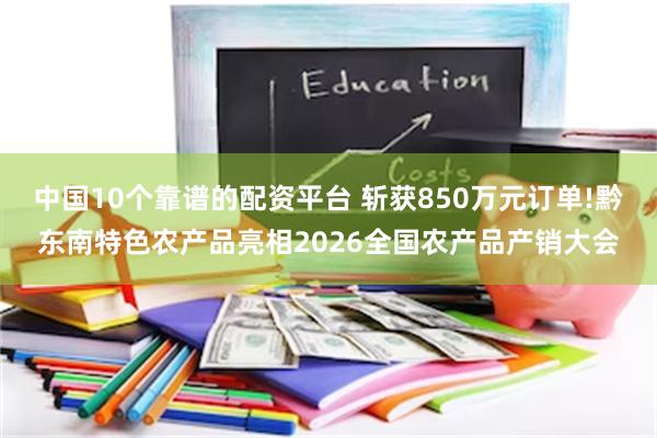 中国10个靠谱的配资平台 斩获850万元订单!黔东南特色农产品亮相2026全国农产品产销大会