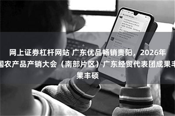 网上证劵杠杆网站 广东优品畅销贵阳，2026年全国农产品产销大会（南部片区）广东经贸代表团成果丰硕