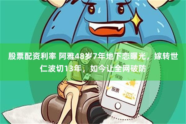 股票配资利率 阿雅48岁7年地下恋曝光，嫁转世仁波切13年，如今让全网破防