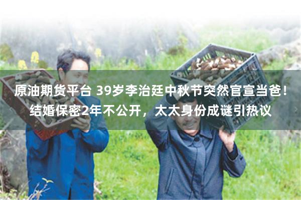 原油期货平台 39岁李治廷中秋节突然官宣当爸！结婚保密2年不公开，太太身份成谜引热议