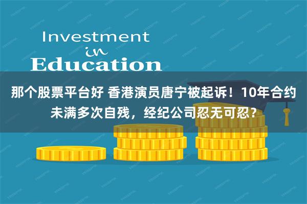 那个股票平台好 香港演员唐宁被起诉！10年合约未满多次自残，经纪公司忍无可忍？