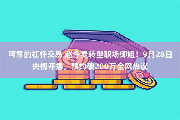 可靠的杠杆交易 赵今麦转型职场御姐！9月28日央视开播，预约破200万全网热议