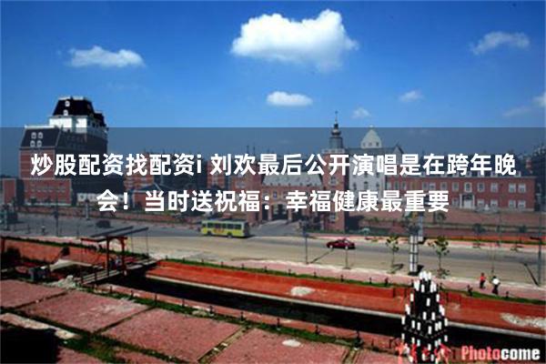 炒股配资找配资i 刘欢最后公开演唱是在跨年晚会！当时送祝福：幸福健康最重要