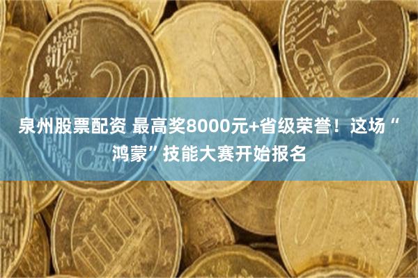 泉州股票配资 最高奖8000元+省级荣誉！这场“鸿蒙”技能大赛开始报名