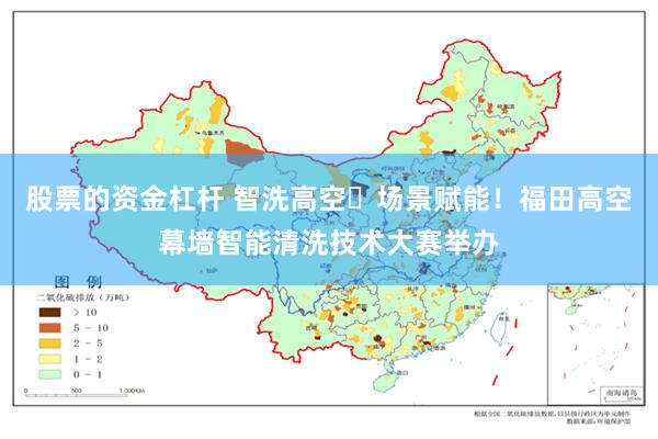 股票的资金杠杆 智洗高空・场景赋能！福田高空幕墙智能清洗技术大赛举办