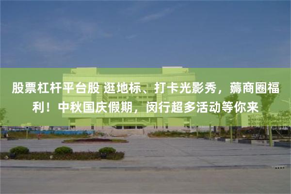 股票杠杆平台股 逛地标、打卡光影秀，薅商圈福利！中秋国庆假期，闵行超多活动等你来