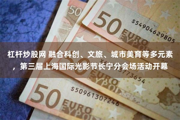 杠杆炒股网 融合科创、文旅、城市美育等多元素，第三届上海国际光影节长宁分会场活动开幕