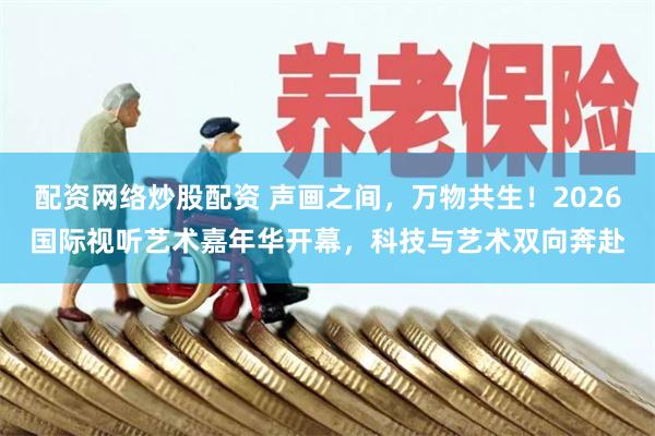配资网络炒股配资 声画之间，万物共生！2026国际视听艺术嘉年华开幕，科技与艺术双向奔赴