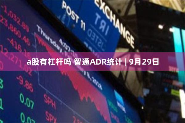 a股有杠杆吗 智通ADR统计 | 9月29日