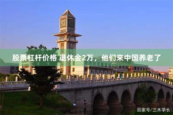 股票杠杆价格 退休金2万,他们来中国养老了