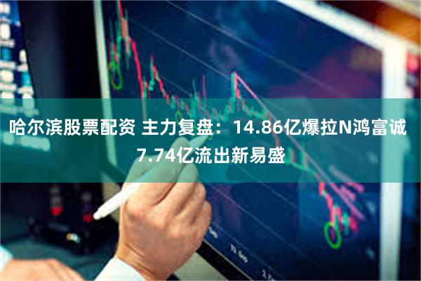 哈尔滨股票配资 主力复盘：14.86亿爆拉N鸿富诚 7.74亿流出新易盛