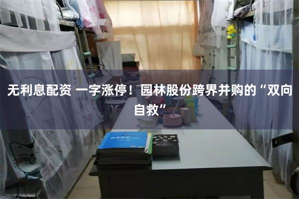 无利息配资 一字涨停！园林股份跨界并购的“双向自救”