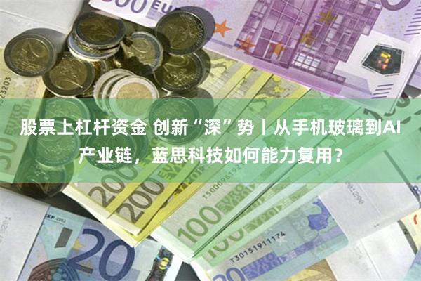 股票上杠杆资金 创新“深”势丨从手机玻璃到AI产业链，蓝思科技如何能力复用？