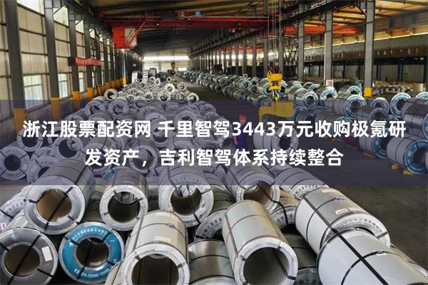 浙江股票配资网 千里智驾3443万元收购极氪研发资产，吉利智驾体系持续整合
