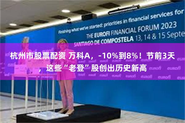 杭州市股票配资 万科A，-10%到8%！节前3天，这些“老登”股创出历史新高