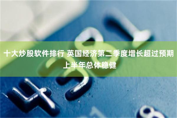 十大炒股软件排行 英国经济第二季度增长超过预期 上半年总体稳健