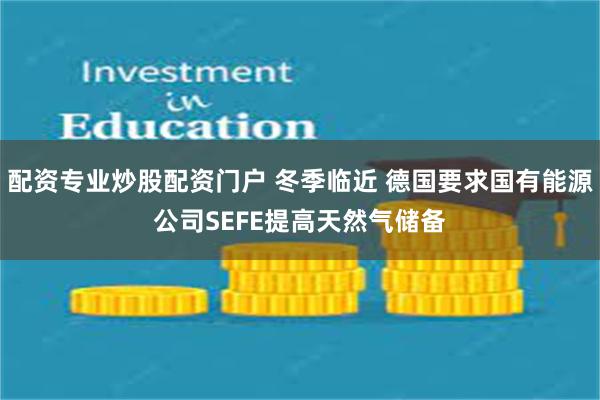 配资专业炒股配资门户 冬季临近 德国要求国有能源公司SEFE提高天然气储备