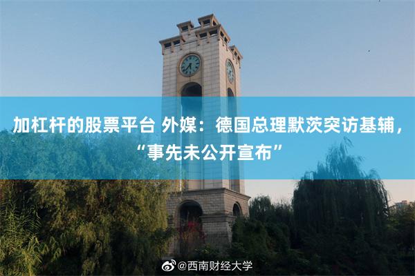 加杠杆的股票平台 外媒：德国总理默茨突访基辅，“事先未公开宣布”