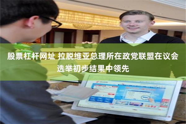 股票杠杆网址 拉脱维亚总理所在政党联盟在议会选举初步结果中领先