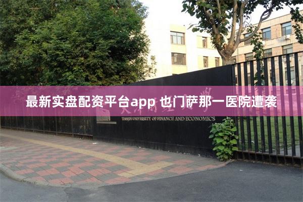最新实盘配资平台app 也门萨那一医院遭袭