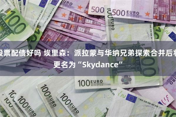 股票配债好吗 埃里森：派拉蒙与华纳兄弟探索合并后将更名为“Skydance”