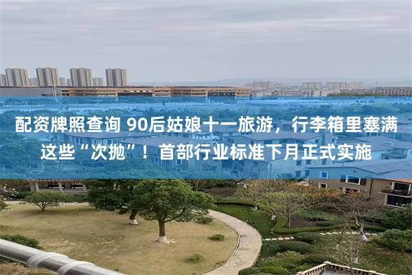 配资牌照查询 90后姑娘十一旅游，行李箱里塞满这些“次抛”！首部行业标准下月正式实施