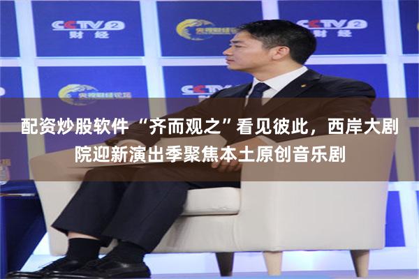 配资炒股软件 “齐而观之”看见彼此，西岸大剧院迎新演出季聚焦本土原创音乐剧
