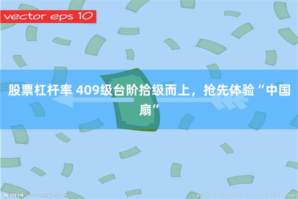 股票杠杆率 409级台阶拾级而上，抢先体验“中国扇”