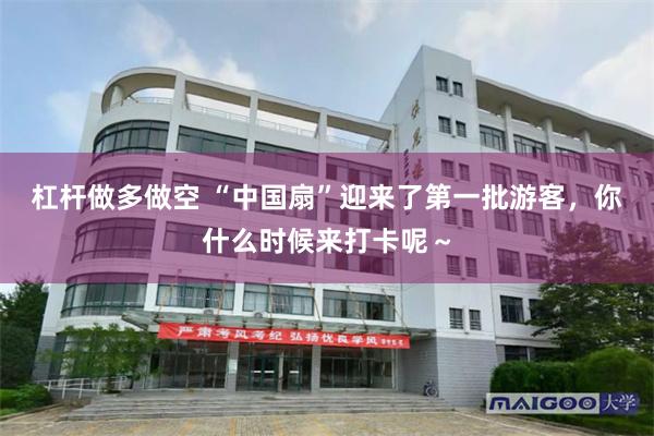 杠杆做多做空 “中国扇”迎来了第一批游客，你什么时候来打卡呢～