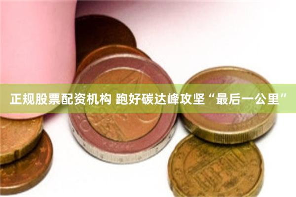 正规股票配资机构 跑好碳达峰攻坚“最后一公里”