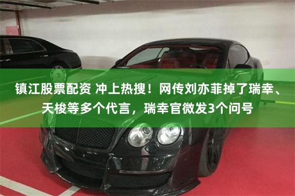 镇江股票配资 冲上热搜！网传刘亦菲掉了瑞幸、天梭等多个代言，瑞幸官微发3个问号
