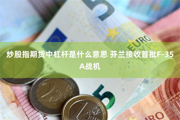 炒股指期货中杠杆是什么意思 芬兰接收首批F-35A战机