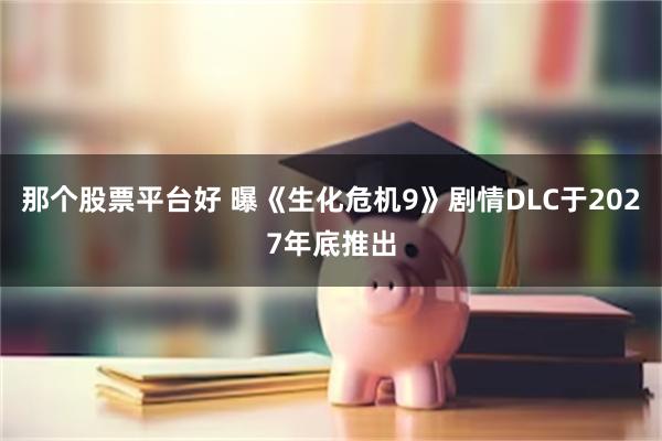 那个股票平台好 曝《生化危机9》剧情DLC于2027年底推出