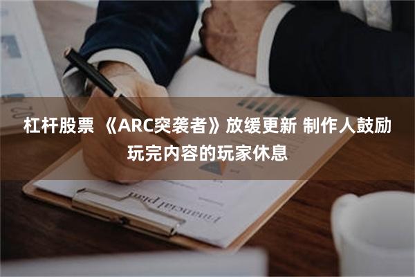 杠杆股票 《ARC突袭者》放缓更新 制作人鼓励玩完内容的玩家休息