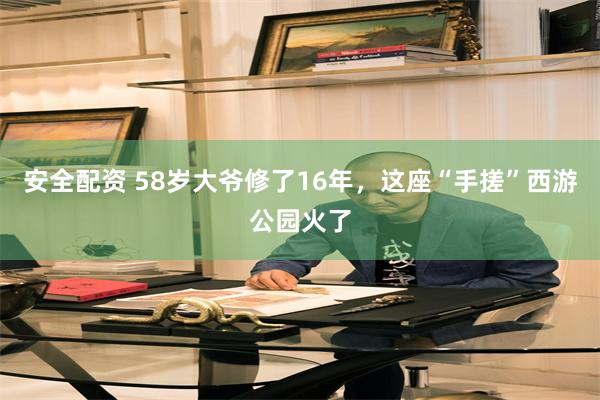安全配资 58岁大爷修了16年，这座“手搓”西游公园火了