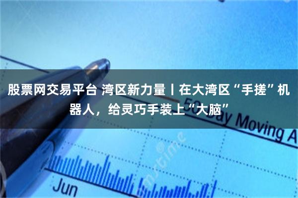 股票网交易平台 湾区新力量丨在大湾区“手搓”机器人，给灵巧手装上“大脑”