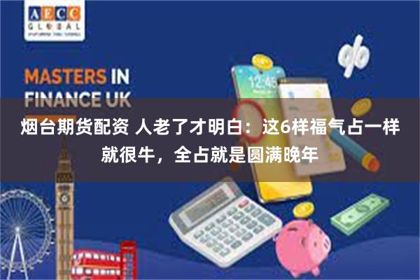 烟台期货配资 人老了才明白：这6样福气占一样就很牛，全占就是圆满晚年