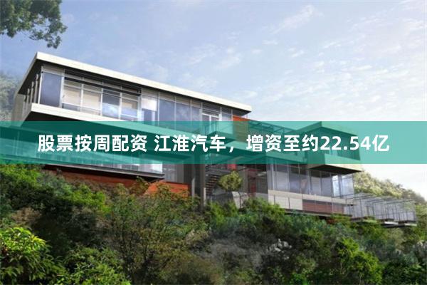 股票按周配资 江淮汽车,增资至约22.54亿