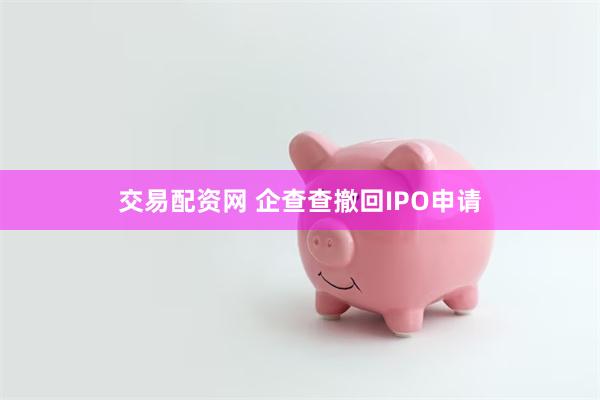 交易配资网 企查查撤回IPO申请