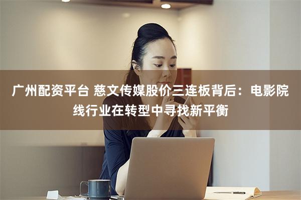 广州配资平台 慈文传媒股价三连板背后：电影院线行业在转型中寻找新平衡