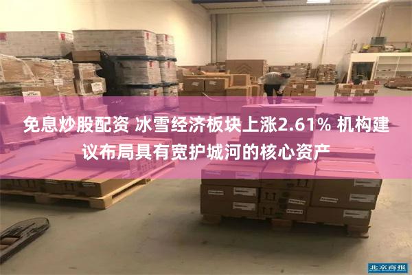 免息炒股配资 冰雪经济板块上涨2.61% 机构建议布局具有宽护城河的核心资产