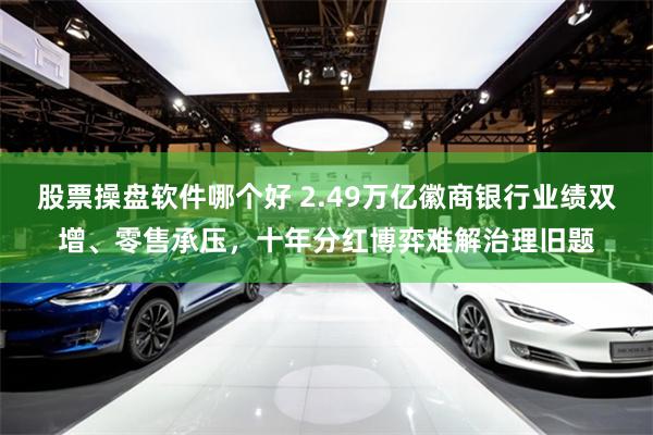 股票操盘软件哪个好 2.49万亿徽商银行业绩双增、零售承压，十年分红博弈难解治理旧题