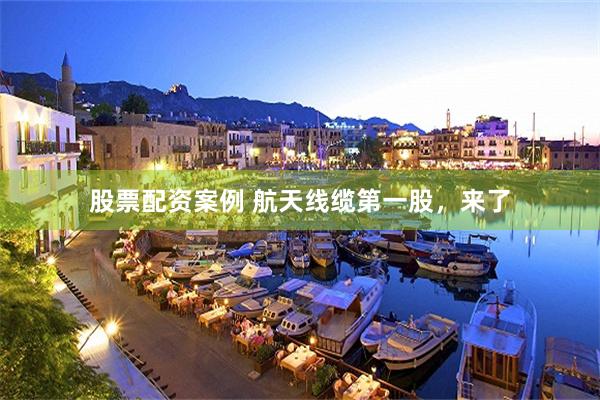股票配资案例 航天线缆第一股,来了