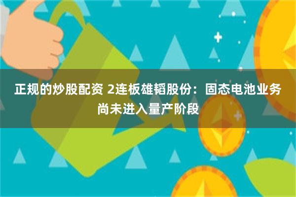 正规的炒股配资 2连板雄韬股份：固态电池业务尚未进入量产阶段