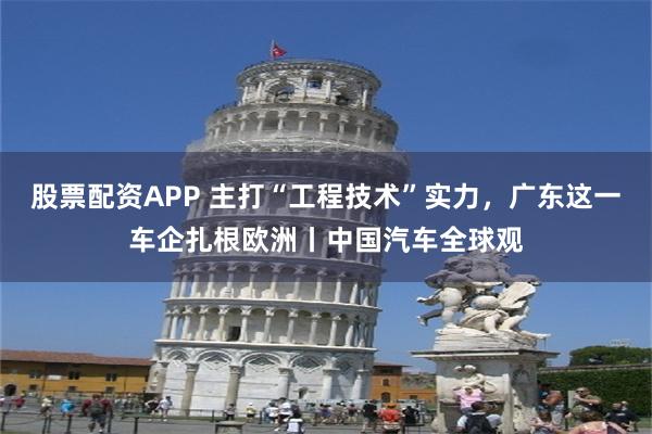 股票配资APP 主打“工程技术”实力，广东这一车企扎根欧洲丨中国汽车全球观