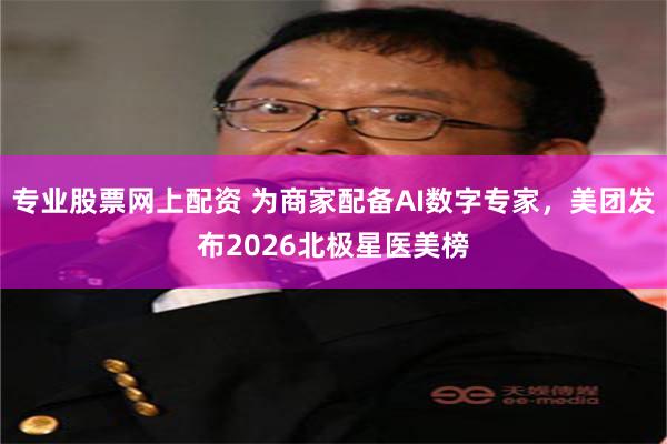 专业股票网上配资 为商家配备AI数字专家，美团发布2026北极星医美榜