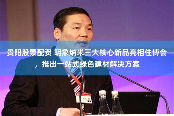 贵阳股票配资 明象纳米三大核心新品亮相住博会，推出一站式绿色建材解决方案