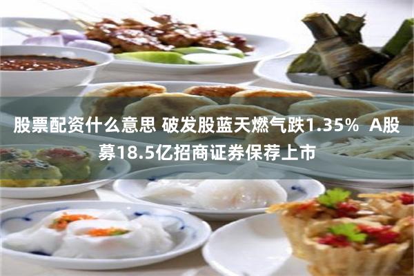 股票配资什么意思 破发股蓝天燃气跌1.35%  A股募18.5亿招商证券保荐上市