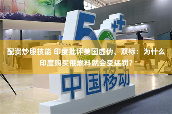 配资炒股技能 印度批评美国虚伪、双标：为什么印度购买俄燃料就会受惩罚？