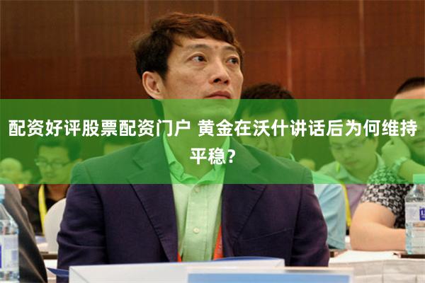 配资好评股票配资门户 黄金在沃什讲话后为何维持平稳？